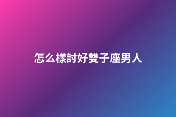 怎么樣討好雙子座男人-第1張-星座運勢-玄機派