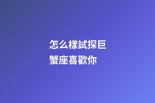 怎么樣試探巨蟹座喜歡你-第1張-星座運勢-玄機派
