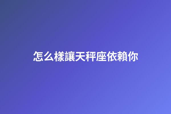 怎么樣讓天秤座依賴你-第1張-星座運勢-玄機派