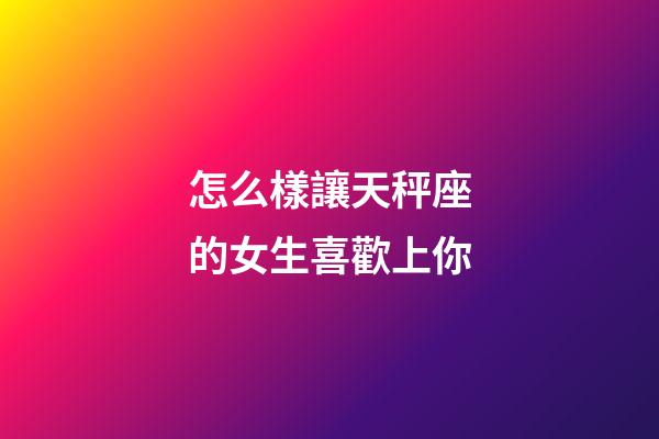 怎么樣讓天秤座的女生喜歡上你-第1張-星座運勢-玄機派