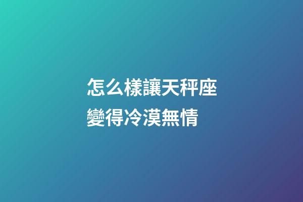 怎么樣讓天秤座變得冷漠無情-第1張-星座運勢-玄機派