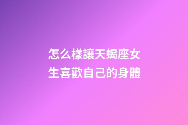 怎么樣讓天蝎座女生喜歡自己的身體