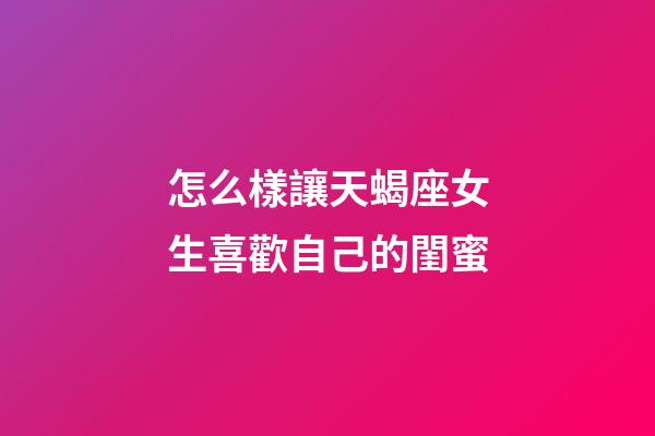 怎么樣讓天蝎座女生喜歡自己的閨蜜-第1張-星座運勢-玄機派