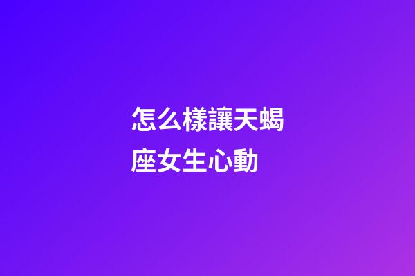 怎么樣讓天蝎座女生心動-第1張-星座運勢-玄機派