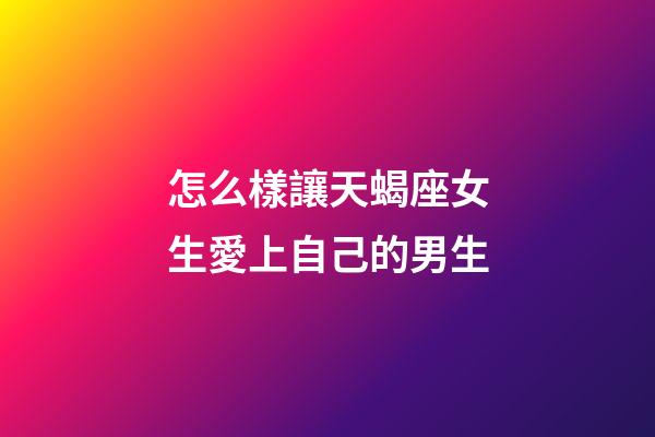怎么樣讓天蝎座女生愛上自己的男生-第1張-星座運(yùn)勢-玄機(jī)派