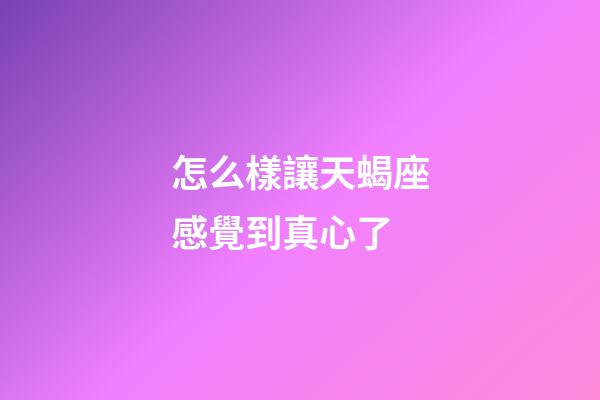 怎么樣讓天蝎座感覺到真心了-第1張-星座運(yùn)勢(shì)-玄機(jī)派