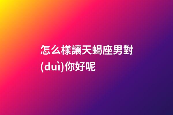 怎么樣讓天蝎座男對(duì)你好呢-第1張-星座運(yùn)勢(shì)-玄機(jī)派