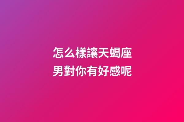 怎么樣讓天蝎座男對你有好感呢-第1張-星座運勢-玄機派