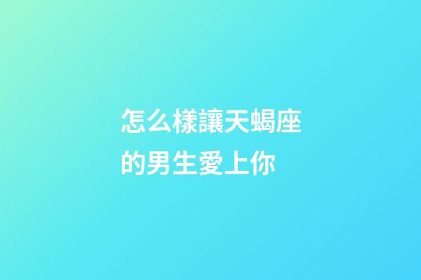 怎么樣讓天蝎座的男生愛上你-第1張-星座運勢-玄機派