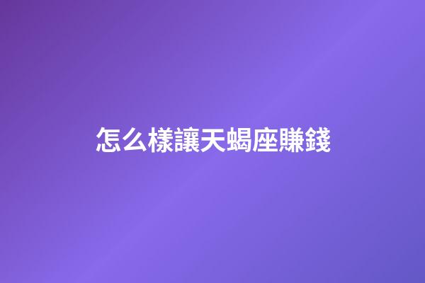 怎么樣讓天蝎座賺錢-第1張-星座運(yùn)勢(shì)-玄機(jī)派