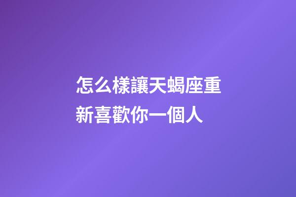 怎么樣讓天蝎座重新喜歡你一個人-第1張-星座運勢-玄機派