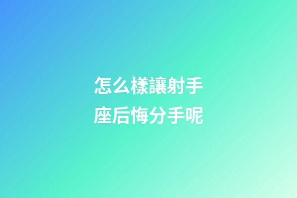 怎么樣讓射手座后悔分手呢-第1張-星座運勢-玄機派