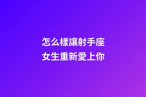 怎么樣讓射手座女生重新愛上你-第1張-星座運勢-玄機派