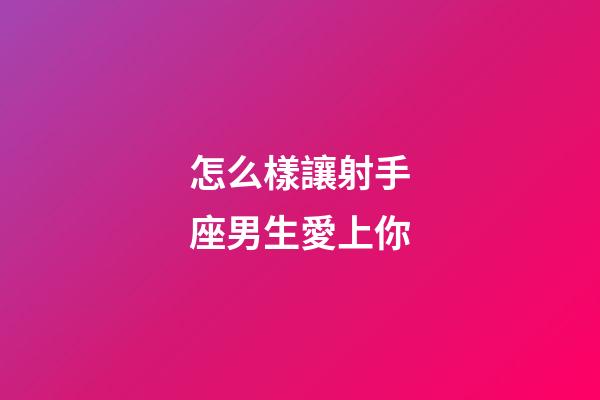 怎么樣讓射手座男生愛上你-第1張-星座運(yùn)勢(shì)-玄機(jī)派