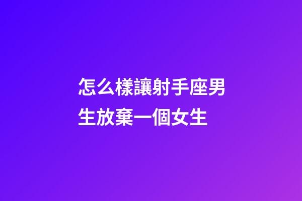怎么樣讓射手座男生放棄一個女生-第1張-星座運勢-玄機派