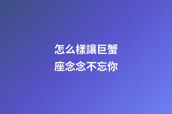 怎么樣讓巨蟹座念念不忘你-第1張-星座運(yùn)勢-玄機(jī)派