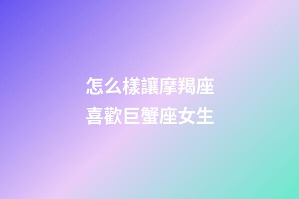 怎么樣讓摩羯座喜歡巨蟹座女生-第1張-星座運勢-玄機派