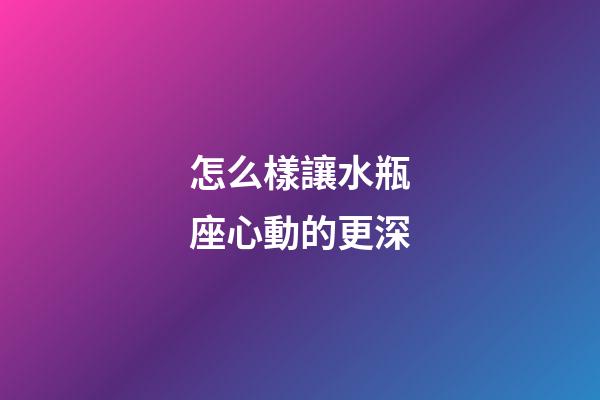 怎么樣讓水瓶座心動的更深-第1張-星座運勢-玄機派