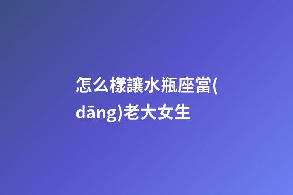 怎么樣讓水瓶座當(dāng)老大女生-第1張-星座運(yùn)勢(shì)-玄機(jī)派