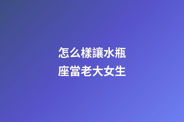 怎么樣讓水瓶座當老大女生