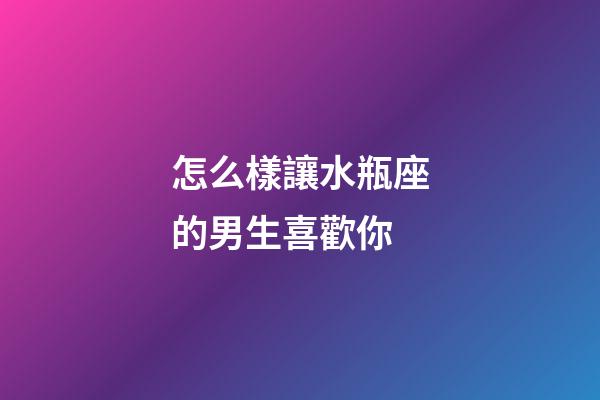 怎么樣讓水瓶座的男生喜歡你-第1張-星座運勢-玄機派