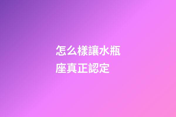 怎么樣讓水瓶座真正認定-第1張-星座運勢-玄機派