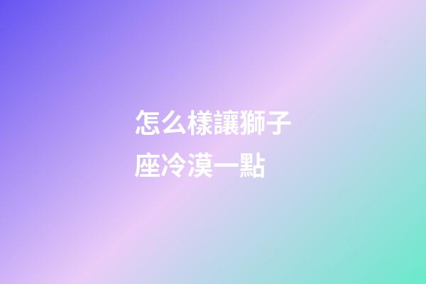 怎么樣讓獅子座冷漠一點-第1張-星座運勢-玄機派