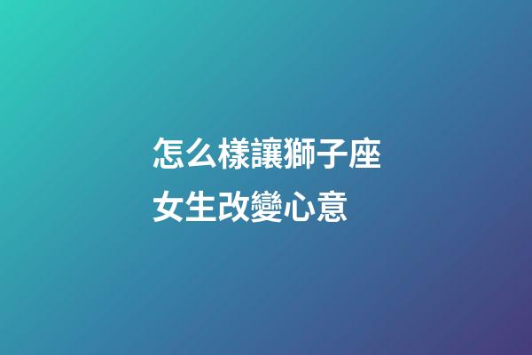 怎么樣讓獅子座女生改變心意-第1張-星座運勢-玄機派