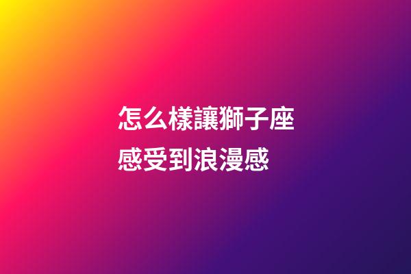 怎么樣讓獅子座感受到浪漫感