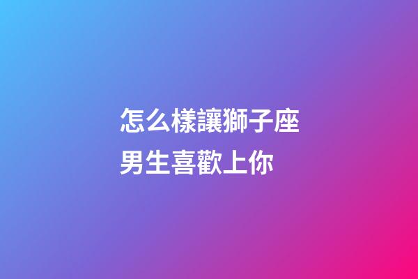 怎么樣讓獅子座男生喜歡上你-第1張-星座運勢-玄機派