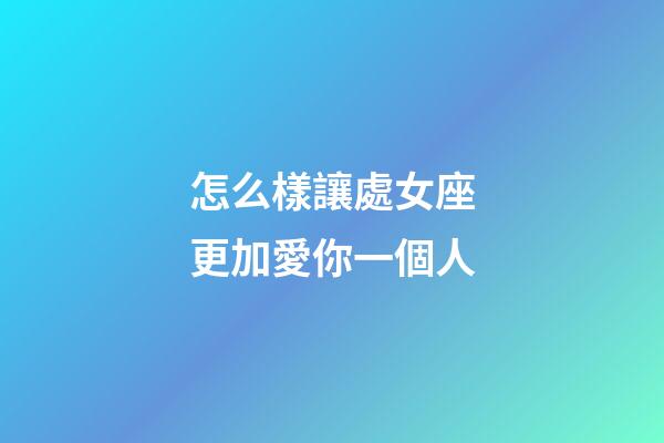怎么樣讓處女座更加愛你一個人-第1張-星座運勢-玄機派