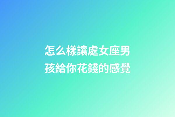 怎么樣讓處女座男孩給你花錢的感覺-第1張-星座運勢-玄機派