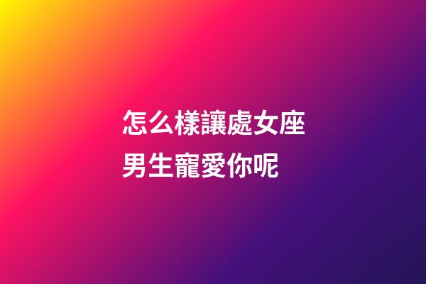 怎么樣讓處女座男生寵愛你呢-第1張-星座運勢-玄機派