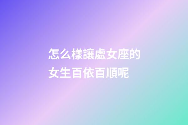 怎么樣讓處女座的女生百依百順呢-第1張-星座運勢-玄機派