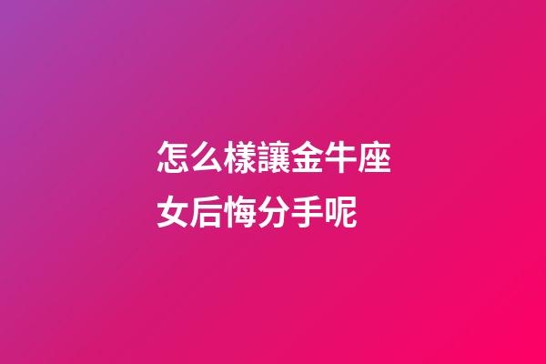怎么樣讓金牛座女后悔分手呢-第1張-星座運勢-玄機派