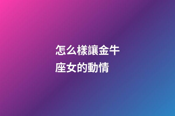 怎么樣讓金牛座女的動情