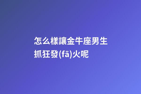 怎么樣讓金牛座男生抓狂發(fā)火呢-第1張-星座運勢-玄機派