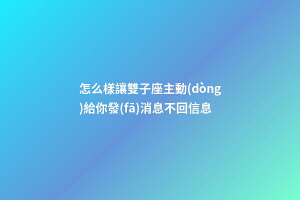 怎么樣讓雙子座主動(dòng)給你發(fā)消息不回信息