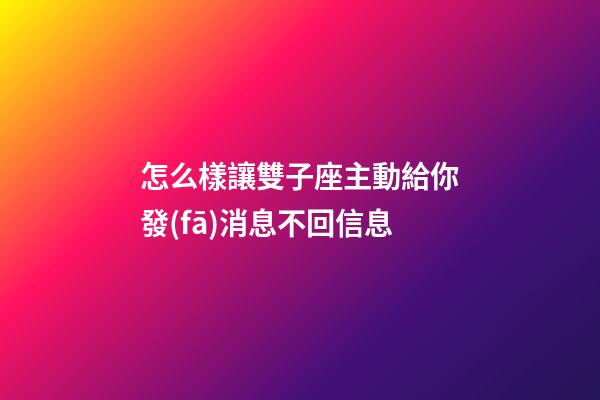 怎么樣讓雙子座主動給你發(fā)消息不回信息