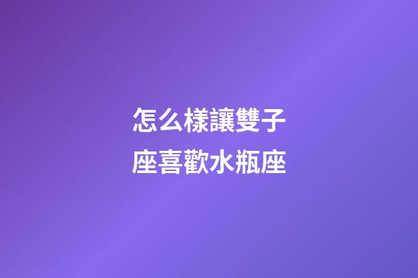 怎么樣讓雙子座喜歡水瓶座-第1張-星座運(yùn)勢(shì)-玄機(jī)派