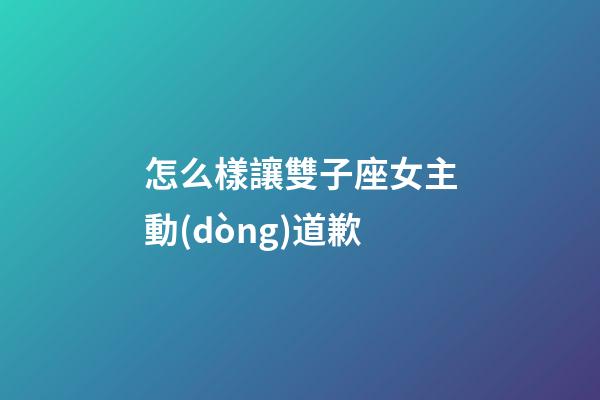 怎么樣讓雙子座女主動(dòng)道歉