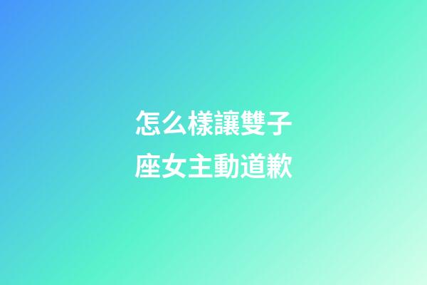 怎么樣讓雙子座女主動道歉-第1張-星座運(yùn)勢-玄機(jī)派
