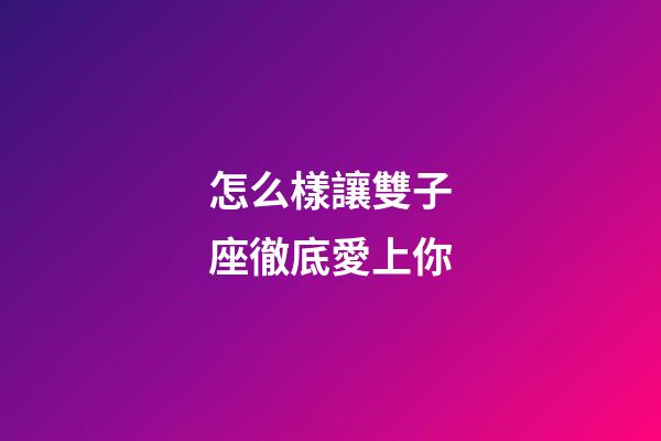 怎么樣讓雙子座徹底愛上你-第1張-星座運勢-玄機派
