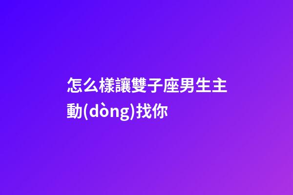 怎么樣讓雙子座男生主動(dòng)找你