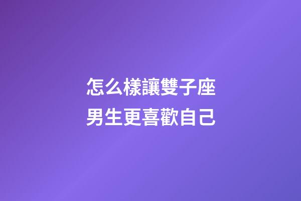 怎么樣讓雙子座男生更喜歡自己-第1張-星座運勢-玄機派