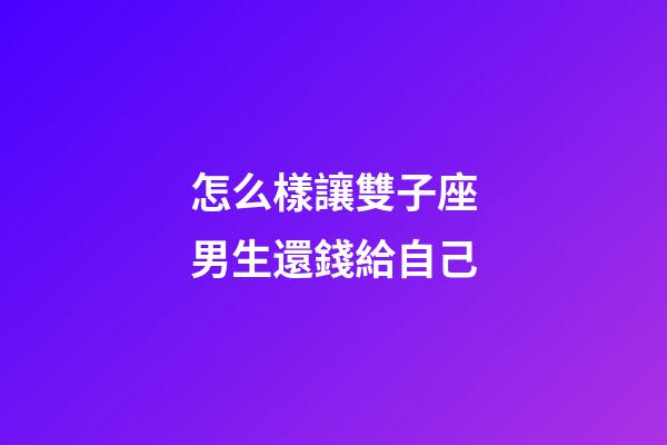 怎么樣讓雙子座男生還錢給自己-第1張-星座運勢-玄機派