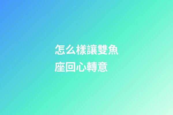 怎么樣讓雙魚座回心轉意-第1張-星座運勢-玄機派