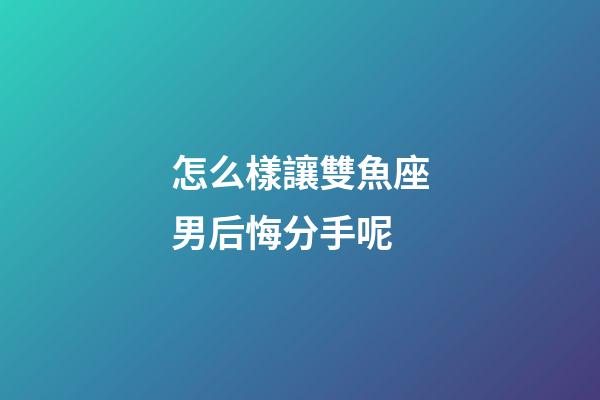 怎么樣讓雙魚座男后悔分手呢-第1張-星座運(yùn)勢-玄機(jī)派