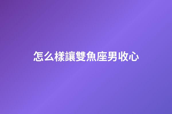怎么樣讓雙魚座男收心-第1張-星座運勢-玄機派