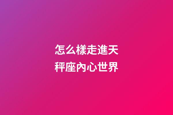 怎么樣走進天秤座內心世界-第1張-星座運勢-玄機派